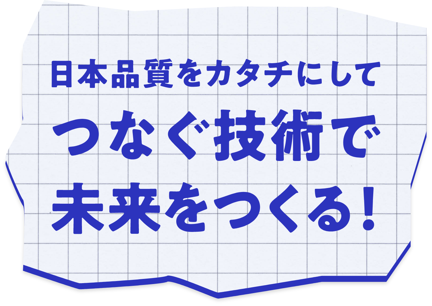日本品質をカタチにして つなぐ技術で 未来をつくる!